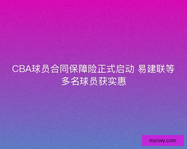 CBA球员合同保障险正式启动 易建联等多名球员获实惠