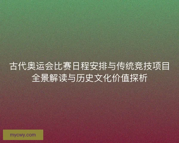 古代奥运会比赛日程安排与传统竞技项目全景解读与历史文化价值探析