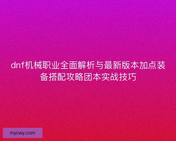 dnf机械职业全面解析与最新版本加点装备搭配攻略团本实战技巧