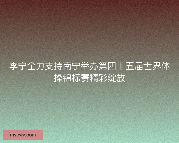 李宁全力支持南宁举办第四十五届世界体操锦标赛精彩绽放