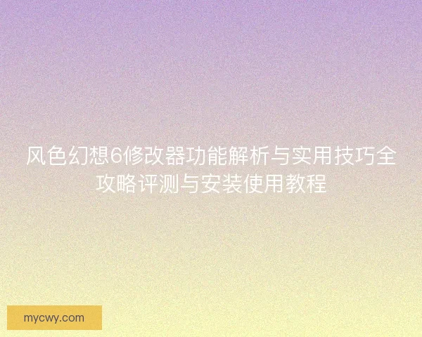 风色幻想6修改器功能解析与实用技巧全攻略评测与安装使用教程