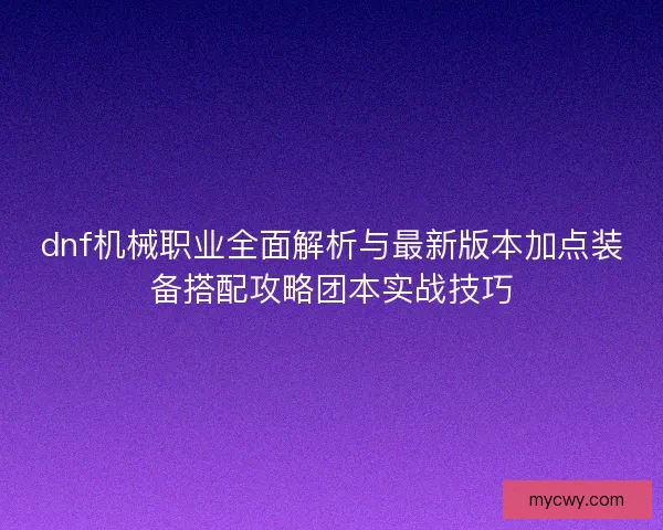 dnf机械职业全面解析与最新版本加点装备搭配攻略团本实战技巧