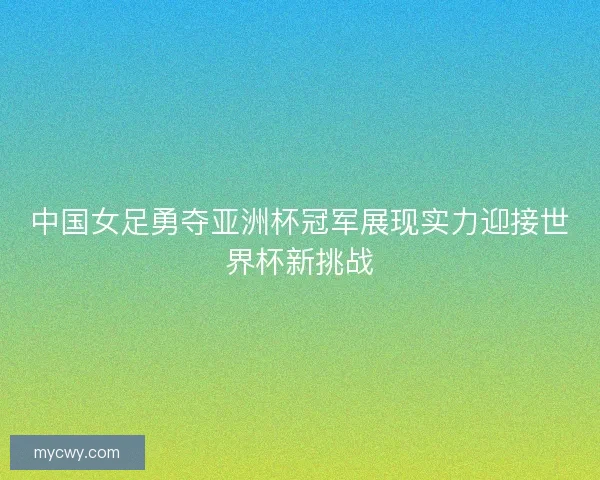 中国女足勇夺亚洲杯冠军展现实力迎接世界杯新挑战
